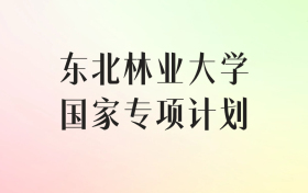 东北林业大学国家专项计划录取分数线（2025年最低分汇总）