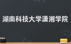 湖南科技大学潇湘学院2024录取分数线：最低486分