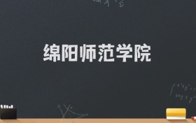 绵阳师范学院2024录取分数线：最低479分