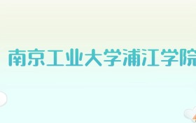 南京工业大学浦江学院全国各省高考录取分数线汇总（2025年参考）