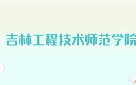 吉林工程技术师范学院全国各省高考录取分数线汇总（2025年参考）