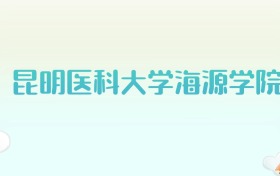 昆明医科大学海源学院全国各省高考录取分数线汇总（2025年参考）