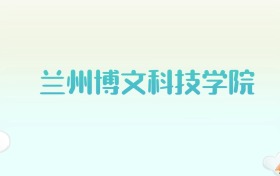 兰州博文科技学院全国各省高考录取分数线汇总（2025年参考）