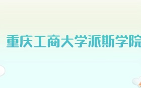 重庆工商大学派斯学院全国各省高考录取分数线汇总（2025年参考）