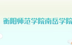 衡阳师范学院南岳学院全国各省高考录取分数线汇总（2025年参考）