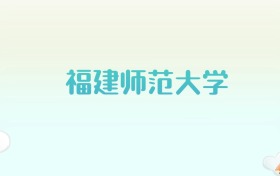 福建师范大学全国各省高考录取分数线汇总（2025年参考）