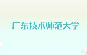 广东技术师范大学全国各省高考录取分数线汇总（2025年参考）