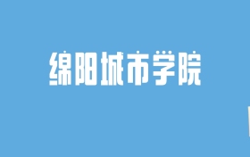 2024绵阳城市学院录取分数线汇总：全国各省最低多少分能上