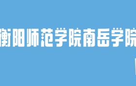 2024衡阳师范学院南岳学院录取分数线汇总：全国各省最低多少分能上