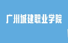 2024广州城建职业学院录取分数线汇总：全国各省最低多少分能上