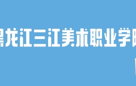 2024黑龙江三江美术职业学院录取分数线：最低多少分能上