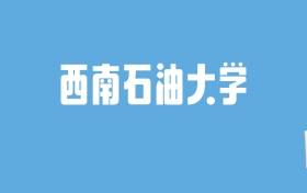 2024西南石油大学录取分数线汇总：全国各省最低多少分能上