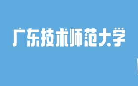 2024广东技术师范大学录取分数线汇总：全国各省最低多少分能上