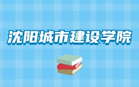 沈阳城市建设学院的录取分数线要多少？附2024招生计划及专业