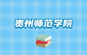 贵州师范学院的录取分数线要多少？附2024招生计划及专业