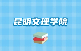 昆明文理学院的录取分数线要多少？附2024招生计划及专业