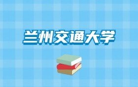 兰州交通大学的录取分数线要多少？附2024招生计划及专业