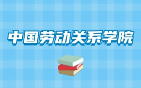 中国劳动关系学院的录取分数线要多少？附2024招生计划及专业