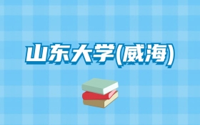 山东大学(威海)的录取分数线要多少？附2024招生计划及专业