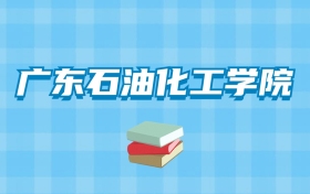 广东石油化工学院的录取分数线要多少？附2024招生计划及专业