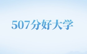 北京高考507分左右的理科大学名单（2022-2024年）