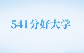 天津高考541分左右的文科大学名单（2022-2024年）