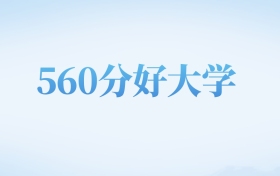 河北高考560分左右的文科大学名单（2022-2024年）