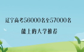 2026年辽宁高考56000名至57000名能上什么大学？附优质学校名单