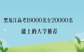 2027年黑龙江高考19000名至20000名能上什么大学？附优质学校名单