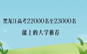 2027年黑龙江高考22000名至23000名能上什么大学？附优质学校名单
