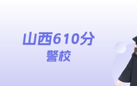 山西610分左右的警校名单：2026年能上4所