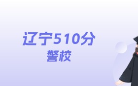 辽宁510分左右的警校名单：2026年能上2所