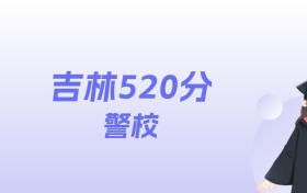 吉林520分左右的警校名单：2026年能上3所