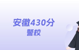 安徽430分左右的警校名单:2026年能上3所