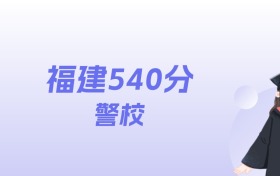 福建540分左右的警校名单：2026年能上3所