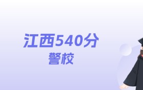 江西540分左右的警校名单：2026年能上3所