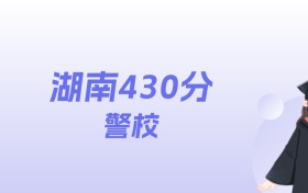 湖南430分左右的警校名单：2026年能上3所