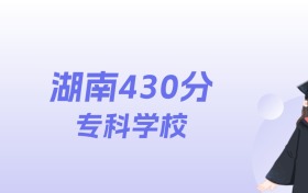 湖南430分左右的专科学校名单:2026年能上70所