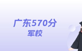 广东570分左右的军校名单：2026年能上1所