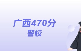 广西470分左右的警校名单:2026年能上2所