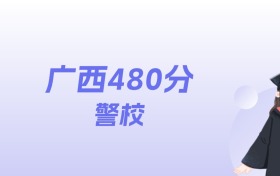 广西480分左右的警校名单:2026年能上3所