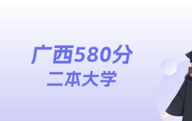 广西580分左右的二本大学名单：2026年能上94所