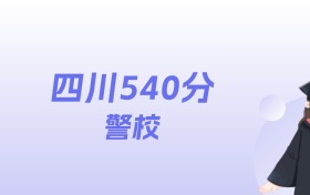 四川540分左右的警校名单：2026年能上3所