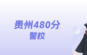 贵州480分左右的警校名单：2026年能上2所