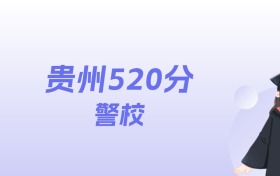 贵州520分左右的警校名单：2026年能上4所