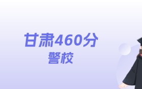 甘肃460分左右的警校名单：2026年能上3所