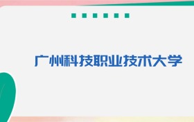 广州科技职业技术大学专业代码、招生录取分数线（2026参考）