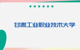 甘肃工业职业技术大学专业代码、招生录取分数线（2026参考）