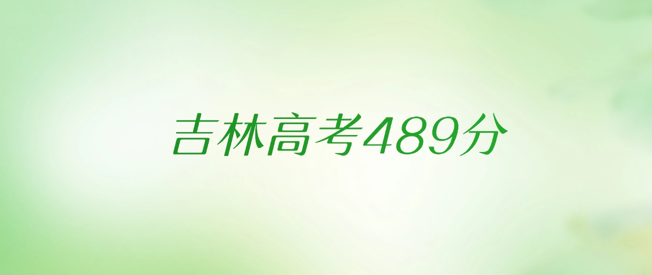 吉林高考489分是什么档次水平？附文理科排名及最好大学推荐