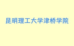 昆明理工大学津桥学院云南招生计划人数及专业代码：含本科批B段（2026参考）